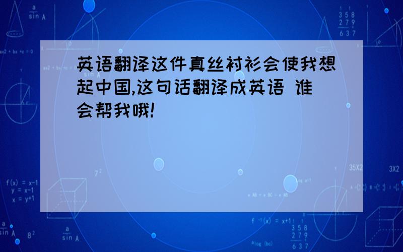 英语翻译这件真丝衬衫会使我想起中国,这句话翻译成英语 谁会帮我哦!