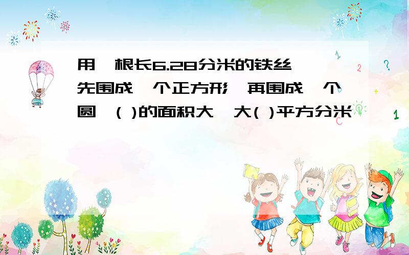 用一根长6.28分米的铁丝,先围成一个正方形,再围成一个圆,( )的面积大,大( )平方分米