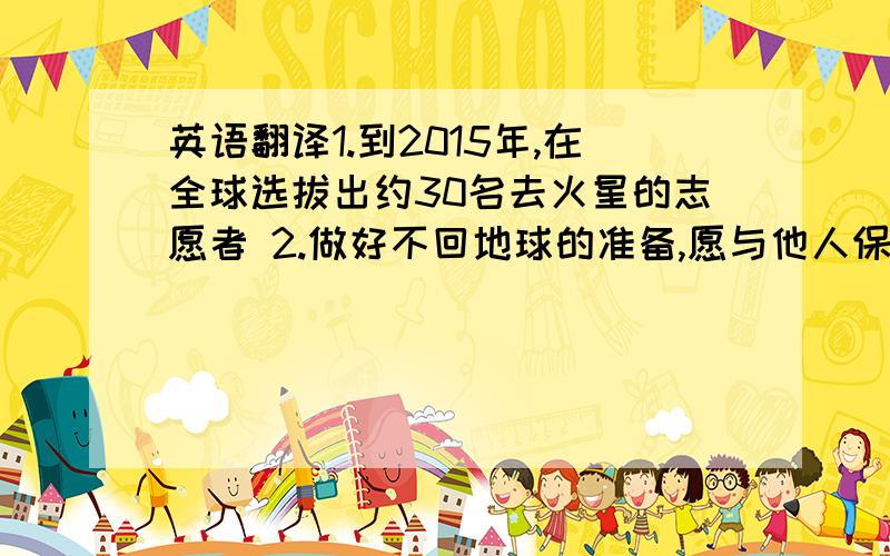 英语翻译1.到2015年,在全球选拔出约30名去火星的志愿者 2.做好不回地球的准备,愿与他人保持良好的关系.3.火星生活条件太艰苦,要面临严寒和恐惧 .