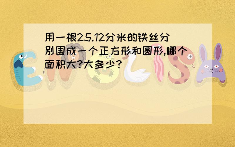 用一根25.12分米的铁丝分别围成一个正方形和圆形,哪个面积大?大多少?