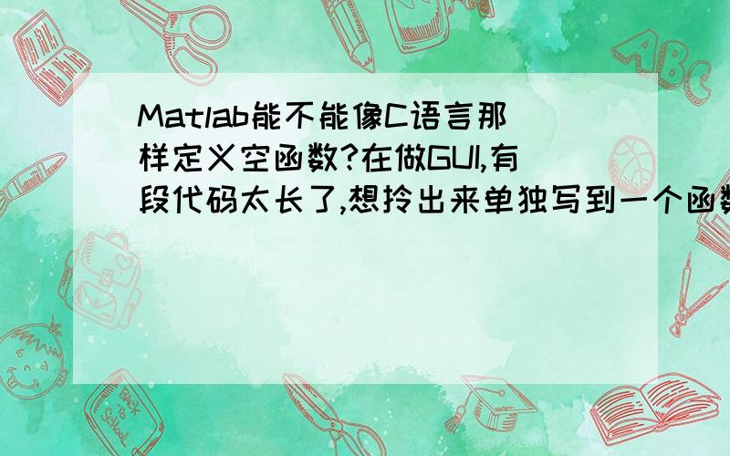 Matlab能不能像C语言那样定义空函数?在做GUI,有段代码太长了,想拎出来单独写到一个函数里.不知matlab能不能这样,能的话要怎么写函数头,怎么引用呢?这段代码基本都是类似这样的东西：if get(h