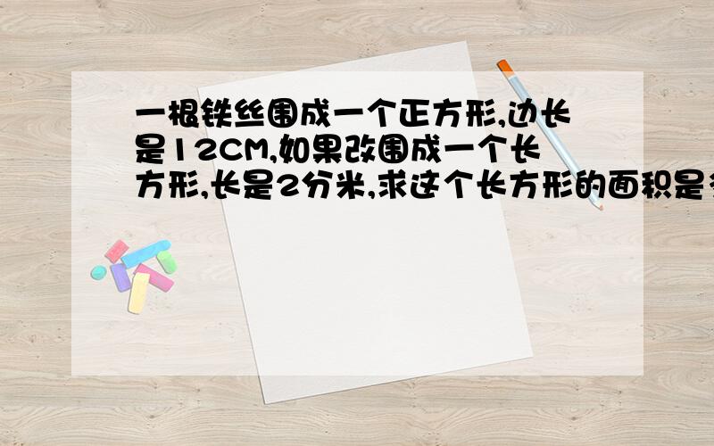 一根铁丝围成一个正方形,边长是12CM,如果改围成一个长方形,长是2分米,求这个长方形的面积是多少?