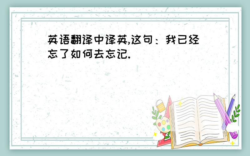 英语翻译中译英,这句：我已经忘了如何去忘记.