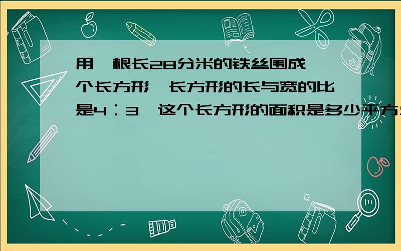 用一根长28分米的铁丝围成一个长方形,长方形的长与宽的比是4：3,这个长方形的面积是多少平方分米?