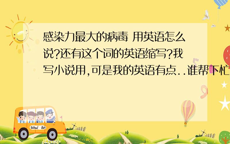 感染力最大的病毒 用英语怎么说?还有这个词的英语缩写?我写小说用,可是我的英语有点..谁帮下忙谢谢..