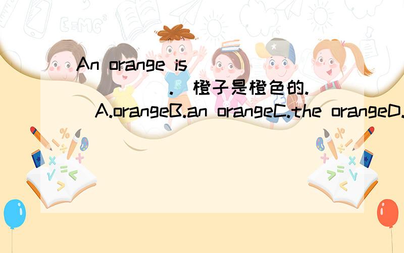 An orange is ______.（橙子是橙色的.）A.orangeB.an orangeC.the orangeD.oranges