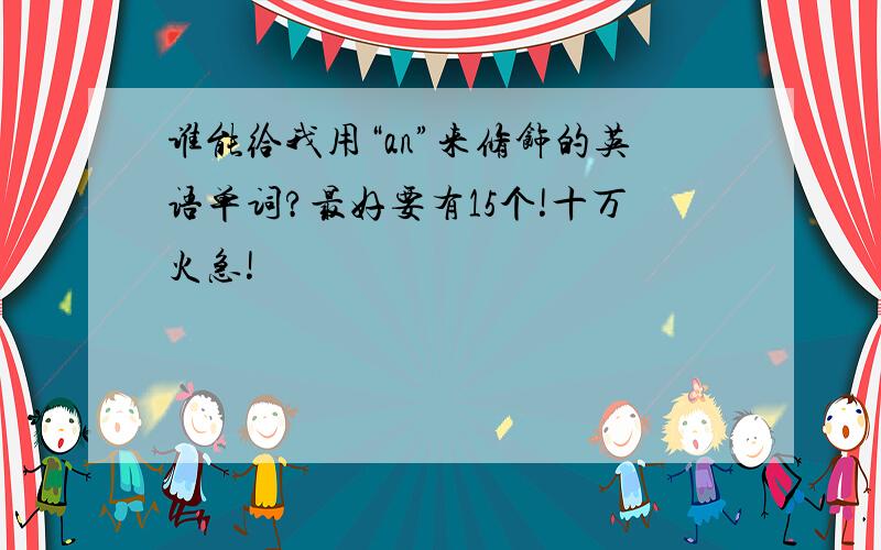 谁能给我用“an”来修饰的英语单词?最好要有15个!十万火急!