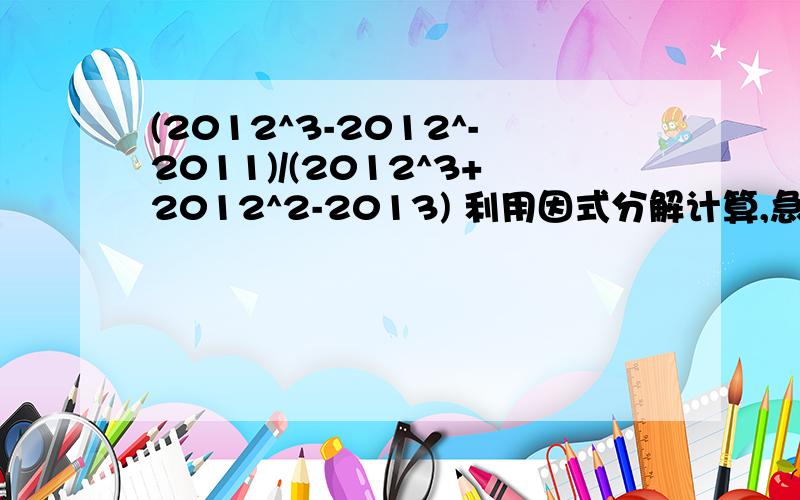 (2012^3-2012^-2011)/(2012^3+2012^2-2013) 利用因式分解计算,急!