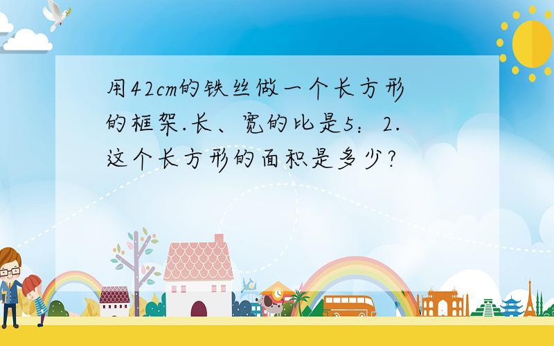 用42cm的铁丝做一个长方形的框架.长、宽的比是5：2.这个长方形的面积是多少?