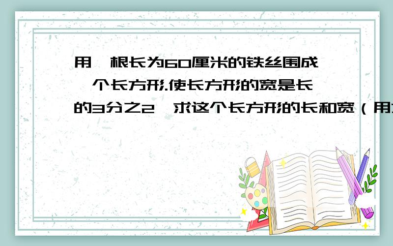 用一根长为60厘米的铁丝围成一个长方形.使长方形的宽是长的3分之2,求这个长方形的长和宽（用方程）