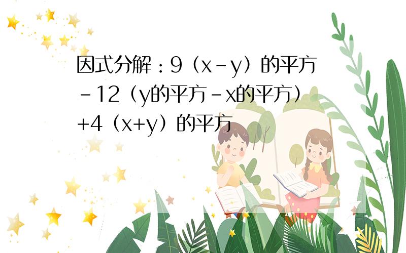 因式分解：9（x-y）的平方-12（y的平方-x的平方）+4（x+y）的平方