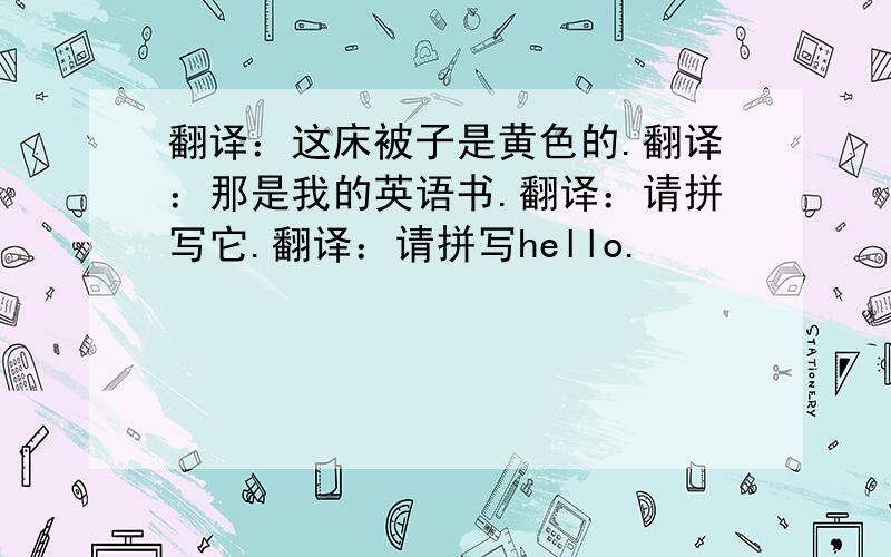 翻译：这床被子是黄色的.翻译：那是我的英语书.翻译：请拼写它.翻译：请拼写hello.