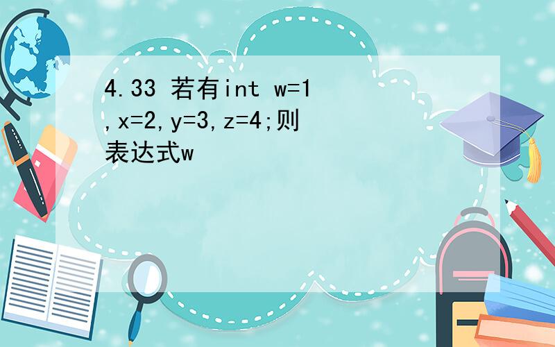 4.33 若有int w=1,x=2,y=3,z=4;则表达式w