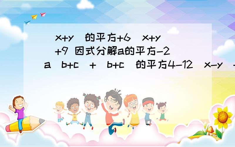 （x+y）的平方+6（x+y）+9 因式分解a的平方-2a（b+c）+（b+c）的平方4-12（x-y）+9（x-y）的平方1-2x的平方+x的4次方x的平方-12xy+36y的平方25p的平方+10pq+q的平方都帮我写一下吧,求求你们了,而且一定