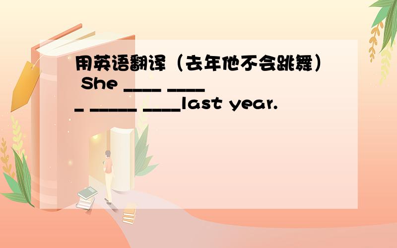 用英语翻译（去年他不会跳舞） She ____ _____ _____ ____last year.