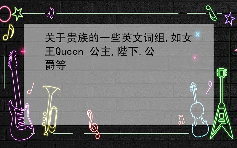 关于贵族的一些英文词组,如女王Queen 公主,陛下,公爵等