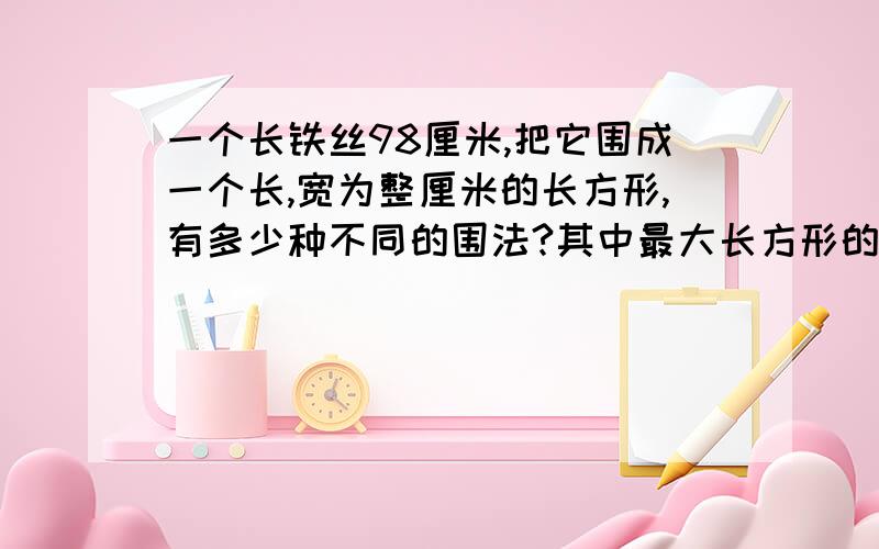 一个长铁丝98厘米,把它围成一个长,宽为整厘米的长方形,有多少种不同的围法?其中最大长方形的面积是多少?（不用方程）