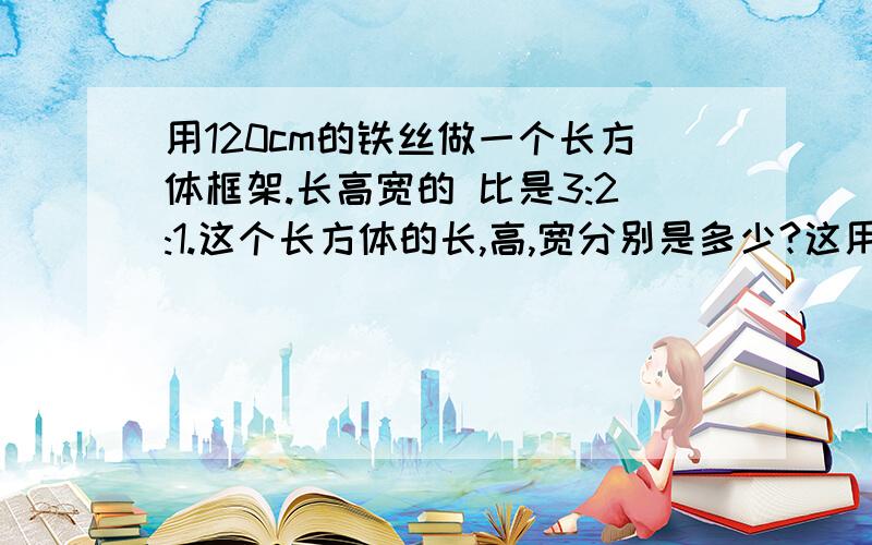 用120cm的铁丝做一个长方体框架.长高宽的 比是3:2:1.这个长方体的长,高,宽分别是多少?这用120cm的铁丝做一个长方体框架.长高宽的 比是3:2:1.这个长方体的长,高,宽分别是多少?用比的应用计算