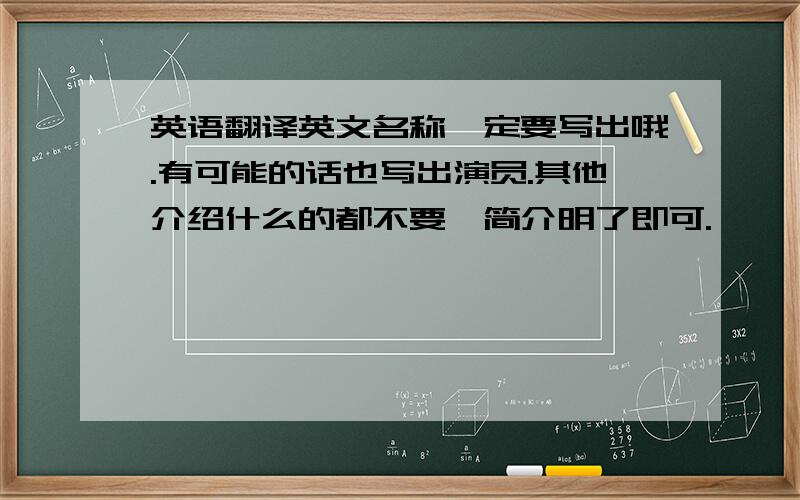 英语翻译英文名称一定要写出哦.有可能的话也写出演员.其他介绍什么的都不要,简介明了即可.