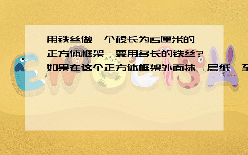 用铁丝做一个棱长为15厘米的正方体框架,要用多长的铁丝?如果在这个正方体框架外面抹一层纸,至少需要多少平方厘米的纸?