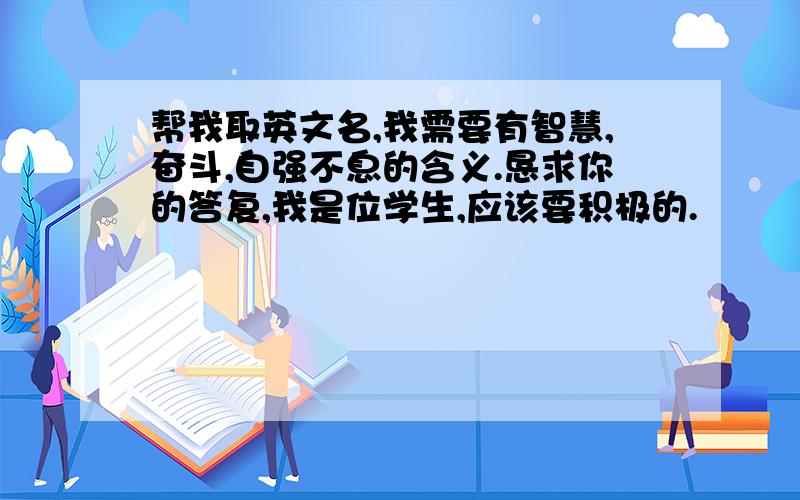 帮我取英文名,我需要有智慧,奋斗,自强不息的含义.恳求你的答复,我是位学生,应该要积极的.