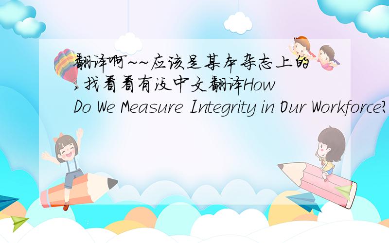 翻译啊~~应该是某本杂志上的,找看看有没中文翻译How Do We Measure Integrity in Our Workforce?September 2005 — A reader asks Dear Workforce, an HR newsletter by Workforce Management, how to measure integrity. David Gebler, presiden