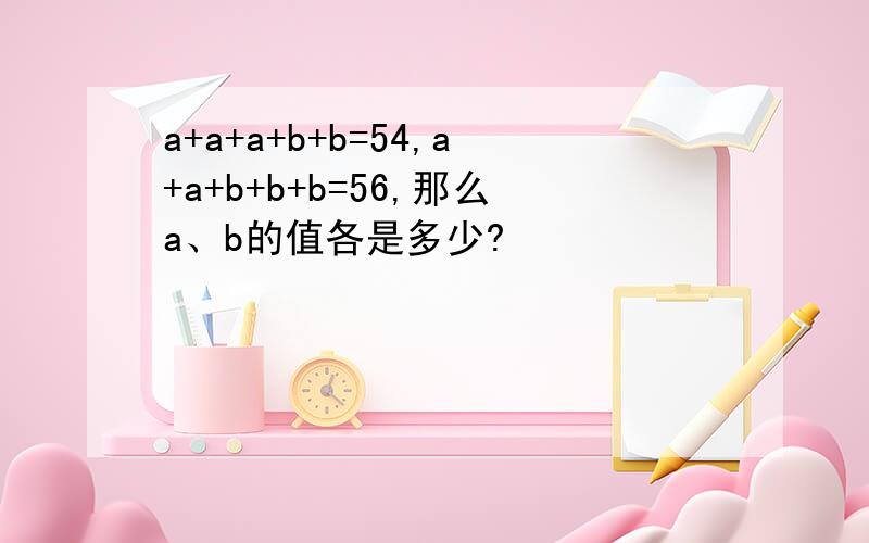 a+a+a+b+b=54,a+a+b+b+b=56,那么a、b的值各是多少?