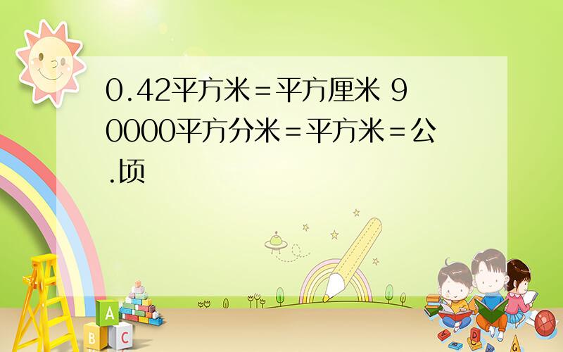 0.42平方米＝平方厘米 90000平方分米＝平方米＝公.顷