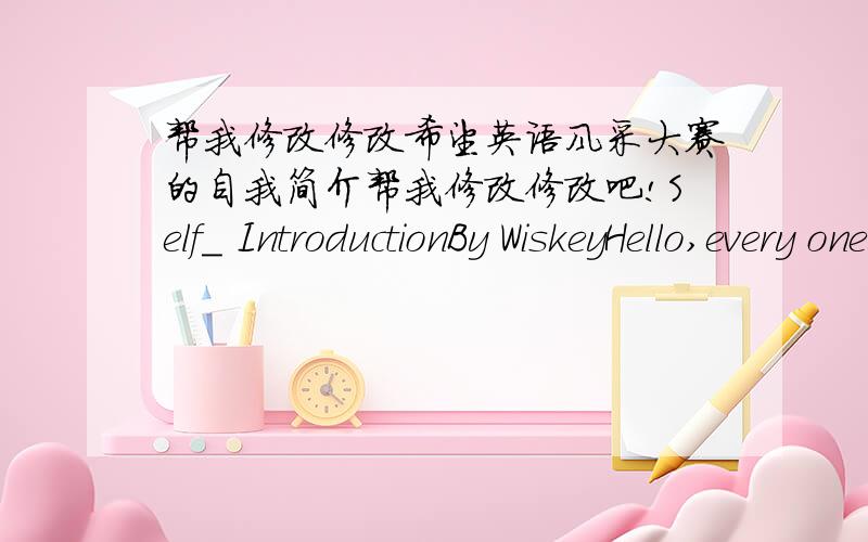 帮我修改修改希望英语风采大赛的自我简介帮我修改修改吧!Self_ IntroductionBy WiskeyHello,every one!Do you know Whisky?Yeah,of course,I think every body knows the wine Whisky.So,please remember,I'm Wiskey.But I assure you,I am n