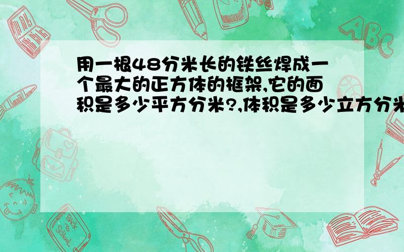 用一根48分米长的铁丝焊成一个最大的正方体的框架,它的面积是多少平方分米?,体积是多少立方分米