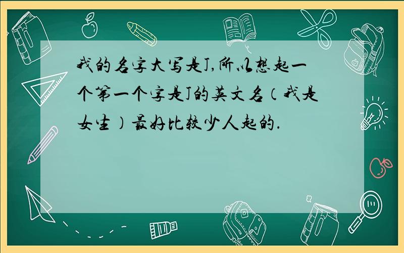 我的名字大写是J,所以想起一个第一个字是J的英文名（我是女生）最好比较少人起的.