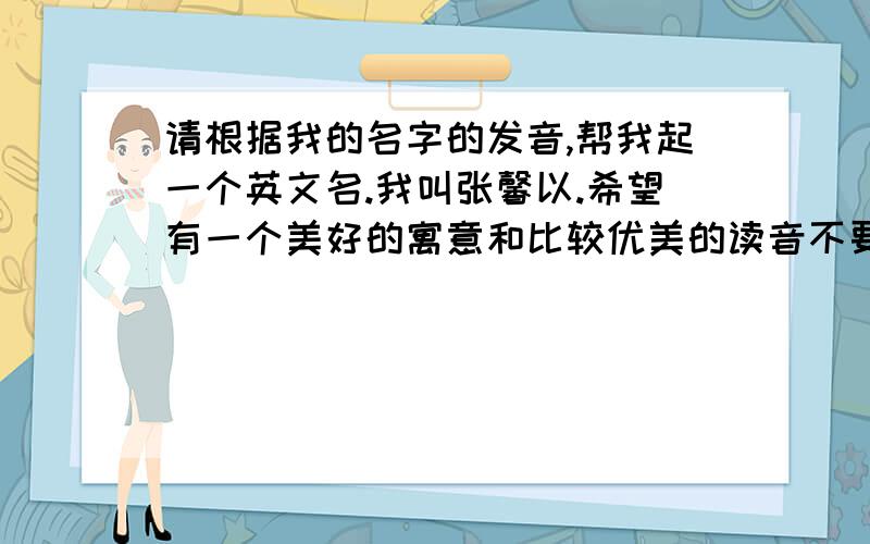 请根据我的名字的发音,帮我起一个英文名.我叫张馨以.希望有一个美好的寓意和比较优美的读音不要那种很大众很普遍的名字