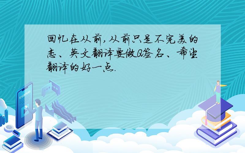 回忆在从前,从前只是不完美的恋、英文翻译要做Q签名、希望翻译的好一点.