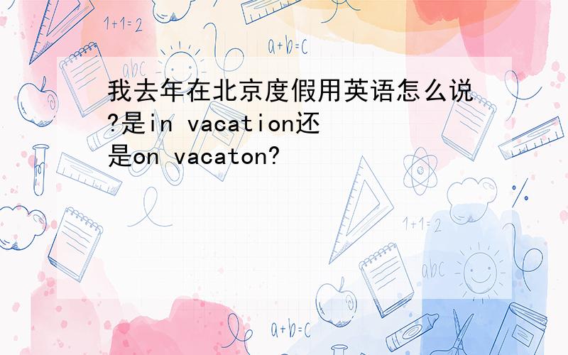 我去年在北京度假用英语怎么说?是in vacation还是on vacaton?