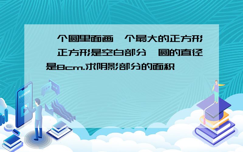 一个圆里面画一个最大的正方形,正方形是空白部分,圆的直径是8cm.求阴影部分的面积