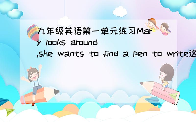 九年级英语第一单元练习Mary looks around,she wants to find a pen to write这句话错在哪里?