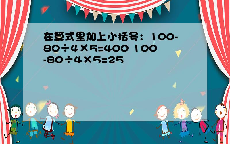 在算式里加上小括号：100-80÷4×5=400 100-80÷4×5=25