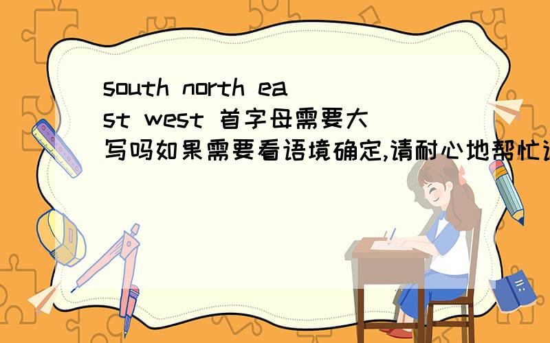 south north east west 首字母需要大写吗如果需要看语境确定,请耐心地帮忙详细说明一下,谢谢.（如果可以请补充例句）还有和首字母大写的相关问题：南非south africa,这个词组,是哪个字母大写?很