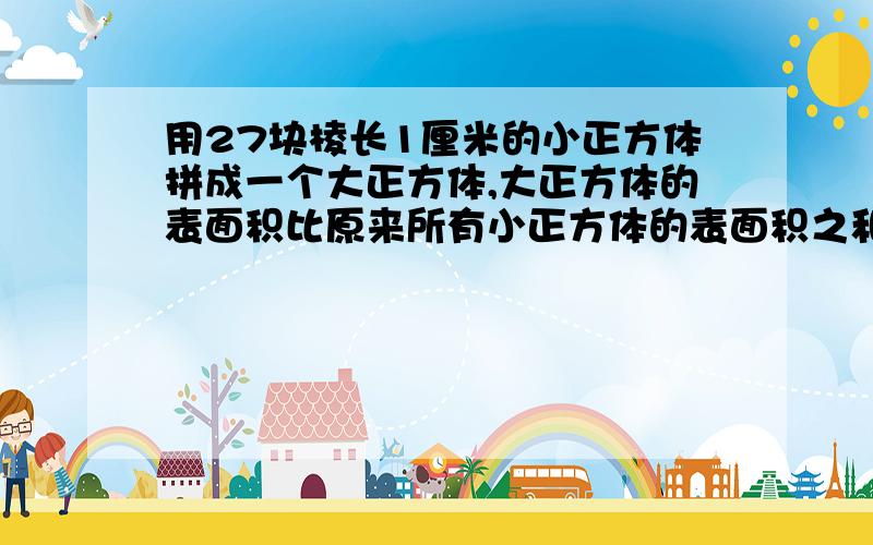 用27块棱长1厘米的小正方体拼成一个大正方体,大正方体的表面积比原来所有小正方体的表面积之和少多少平方厘米