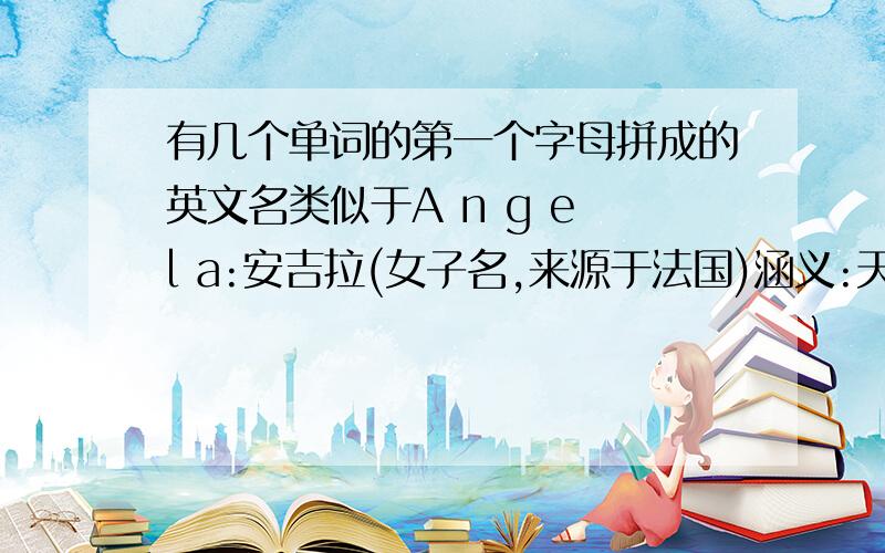 有几个单词的第一个字母拼成的英文名类似于A n g e l a:安吉拉(女子名,来源于法国)涵义:天使,报信者昵称:Angie,AngelinaA:alive(有活力的) N:nice(漂亮的) G:gentle(有教养的) E:easy(大方的) L:lovely(可爱