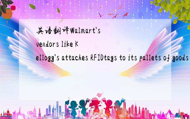 英语翻译Walmart's vendors like Kellogg's attaches RFIDtags to its pallets of goods containing information about that pallet.