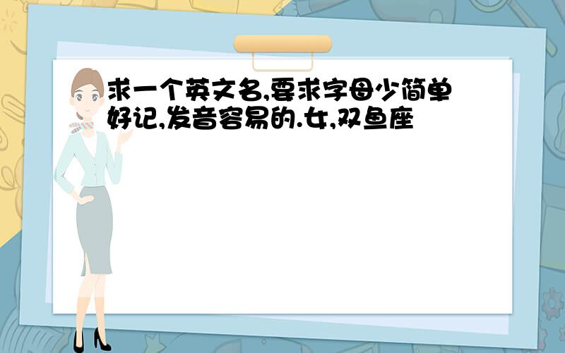 求一个英文名,要求字母少简单好记,发音容易的.女,双鱼座