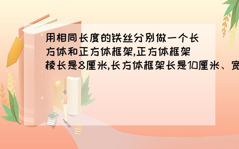 用相同长度的铁丝分别做一个长方体和正方体框架,正方体框架棱长是8厘米,长方体框架长是10厘米、宽是8厘米,高是（ ）厘米.