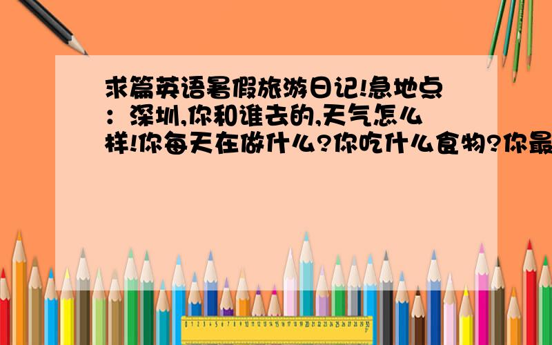 求篇英语暑假旅游日记!急地点：深圳,你和谁去的,天气怎么样!你每天在做什么?你吃什么食物?你最喜欢什么,你不喜欢什么事物?你觉得这次旅游怎么样80词左右!