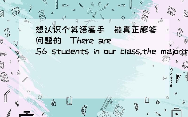 想认识个英语高手（能真正解答问题的）There are 56 students in our class,the majority of___are from China. A who B whom 答案是B 但我不明白