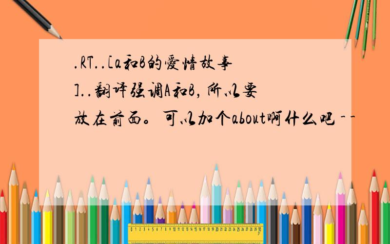 .RT..[a和B的爱情故事]..翻译强调A和B，所以要放在前面。可以加个about啊什么吧 - -