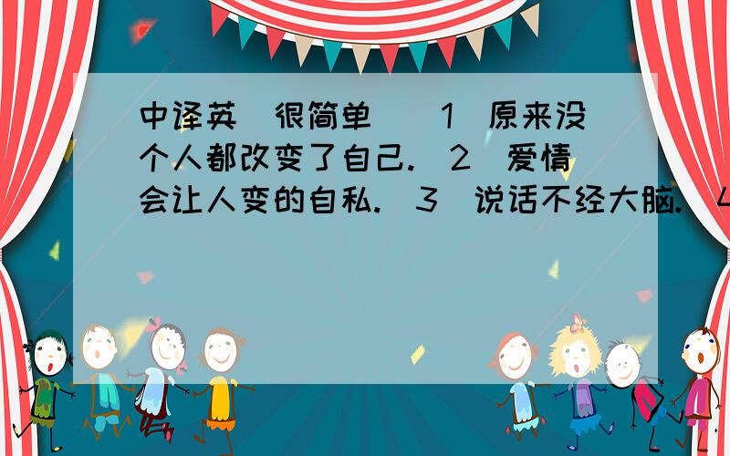 中译英(很简单)(1)原来没个人都改变了自己.(2)爱情会让人变的自私.(3)说话不经大脑.(4)一对狗情侣.