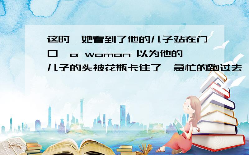 这时,她看到了他的儿子站在门口,a woman 以为他的儿子的头被花瓶卡住了,急忙的跑过去,用榔头把瓶子敲碎了,这时才发现,儿子的头并没有卡在花瓶里面,而是藏在了衣服领子里拒绝各种垃圾工