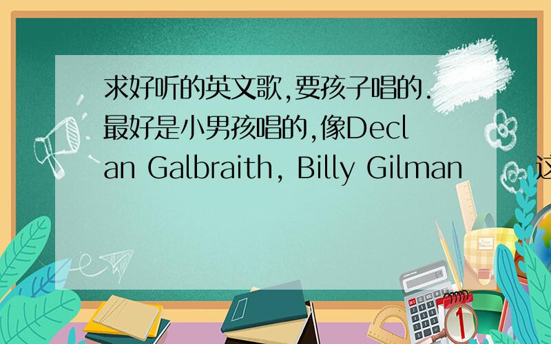 求好听的英文歌,要孩子唱的.最好是小男孩唱的,像Declan Galbraith, Billy Gilman       这些出名的就不要了,因为几乎听过,要的是那些不怎么出名但很好听的.像Waiting outside the line. 还有 MINIPop kids的tot