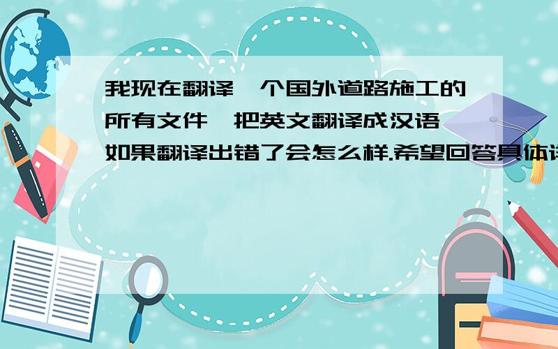 我现在翻译一个国外道路施工的所有文件,把英文翻译成汉语,如果翻译出错了会怎么样.希望回答具体详细,